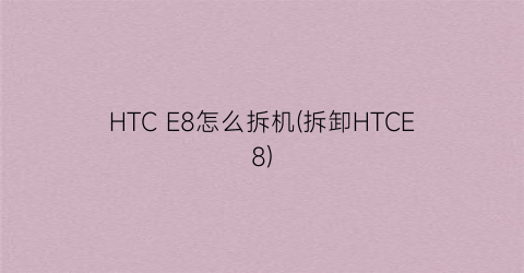 HTCE8怎么拆机(拆卸HTCE8)